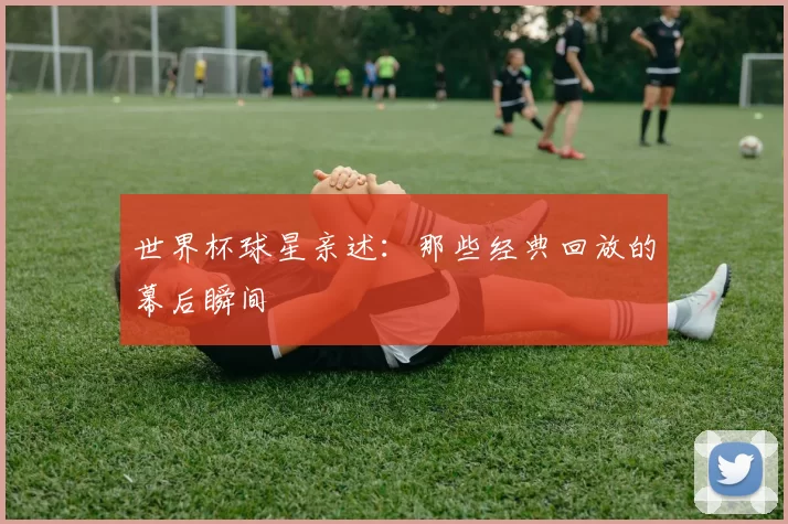 世界杯球星亲述：那些经典回放的幕后瞬间
