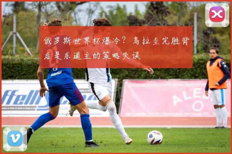 俄罗斯世界杯爆冷？乌拉圭完胜背后是东道主的策略失误