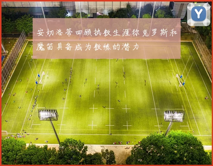 安切洛蒂回顾执教生涯称克罗斯和魔笛具备成为教练的潜力