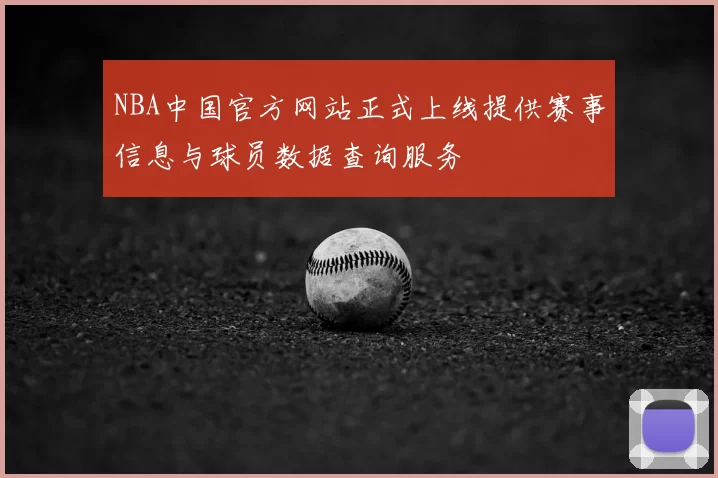 NBA中国官方网站正式上线提供赛事信息与球员数据查询服务