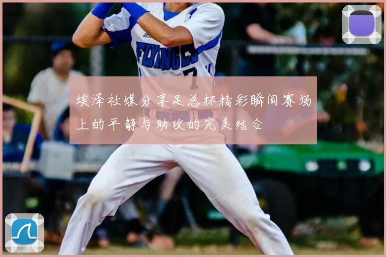 埃泽社媒分享足总杯精彩瞬间赛场上的平静与助攻的完美结合
