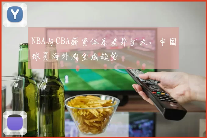 NBA与CBA薪资体系差异扩大,中国球员海外淘金成趋势