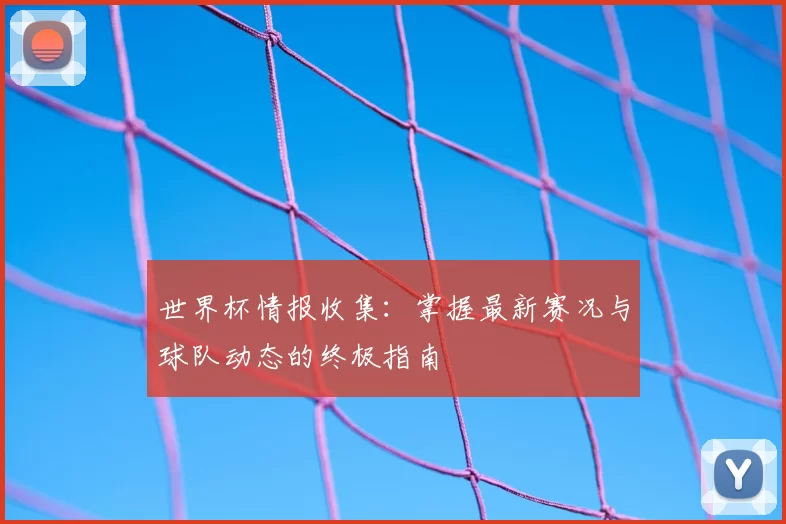 世界杯情报收集：掌握最新赛况与球队动态的终极指南