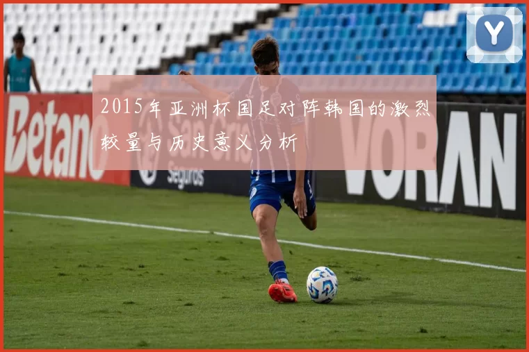 2015年亚洲杯国足对阵韩国的激烈较量与历史意义分析
