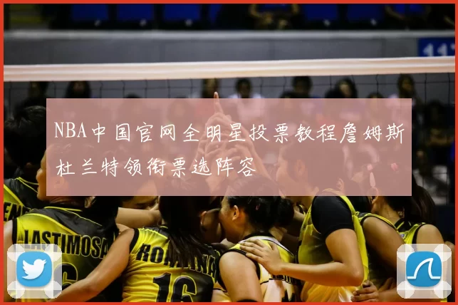 NBA中国官网全明星投票教程詹姆斯杜兰特领衔票选阵容