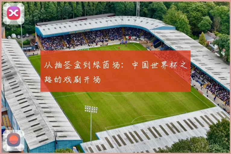 从抽签盒到绿茵场：中国世界杯之路的戏剧开场