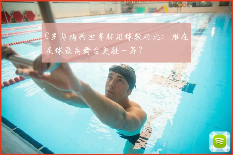 C罗与梅西世界杯进球数对比：谁在足球最高舞台更胜一筹？
