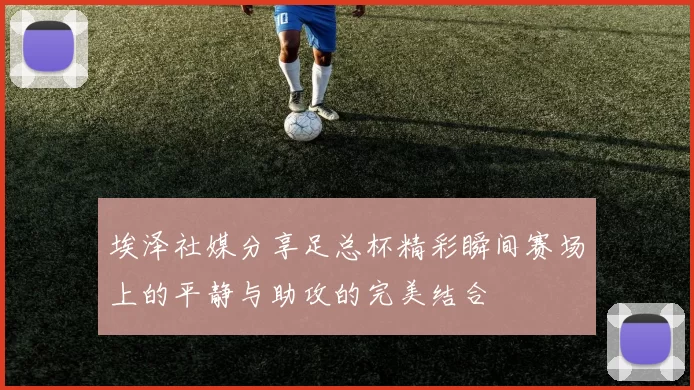 埃泽社媒分享足总杯精彩瞬间赛场上的平静与助攻的完美结合