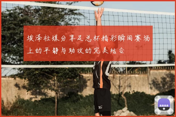 埃泽社媒分享足总杯精彩瞬间赛场上的平静与助攻的完美结合