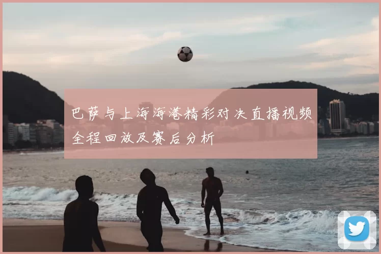 巴萨与上海海港精彩对决直播视频全程回放及赛后分析