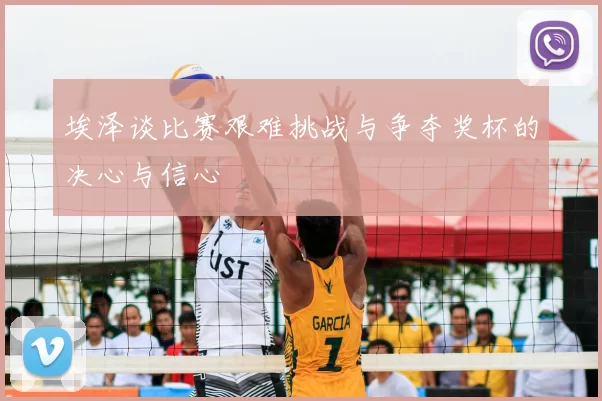 埃泽谈比赛艰难挑战与争夺奖杯的决心与信心