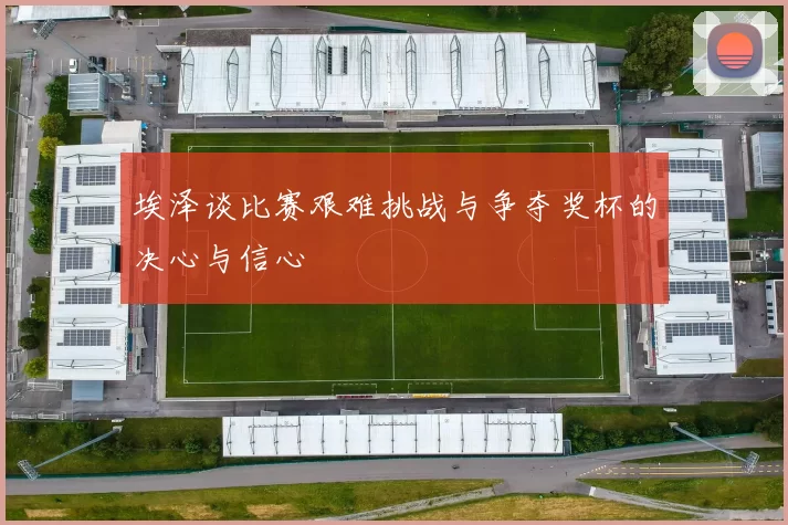 埃泽谈比赛艰难挑战与争夺奖杯的决心与信心