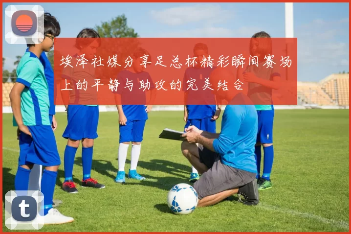 埃泽社媒分享足总杯精彩瞬间赛场上的平静与助攻的完美结合