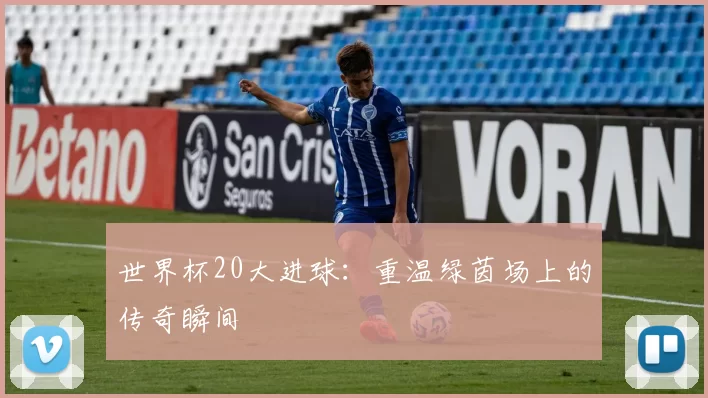 世界杯20大进球:重温绿茵场上的传奇瞬间