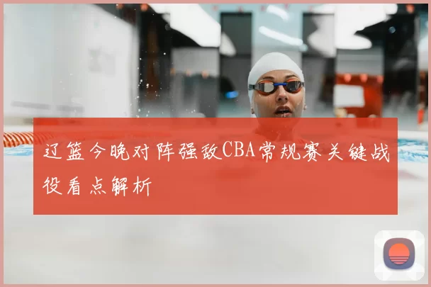 辽篮今晚对阵强敌CBA常规赛关键战役看点解析