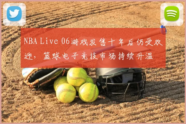NBA Live 06游戏发售十年后仍受欢迎,篮球电子竞技市场持续升温