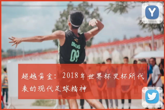 超越黄金：2018年世界杯奖杯所代表的现代足球精神