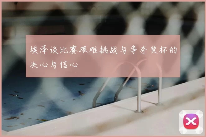 埃泽谈比赛艰难挑战与争夺奖杯的决心与信心