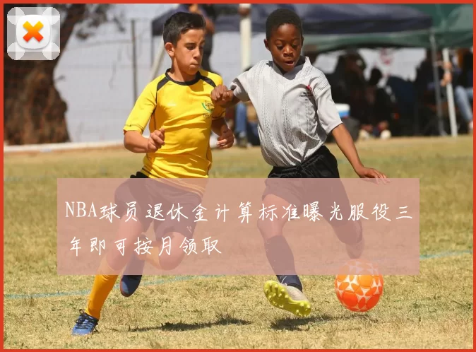 NBA球员退休金计算标准曝光服役三年即可按月领取
