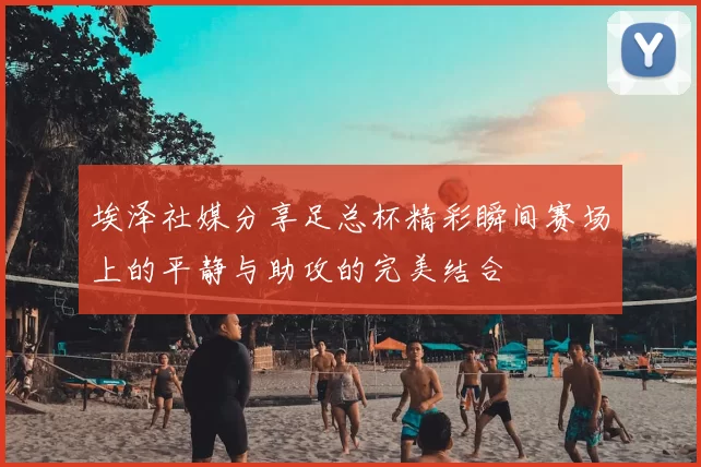 埃泽社媒分享足总杯精彩瞬间赛场上的平静与助攻的完美结合