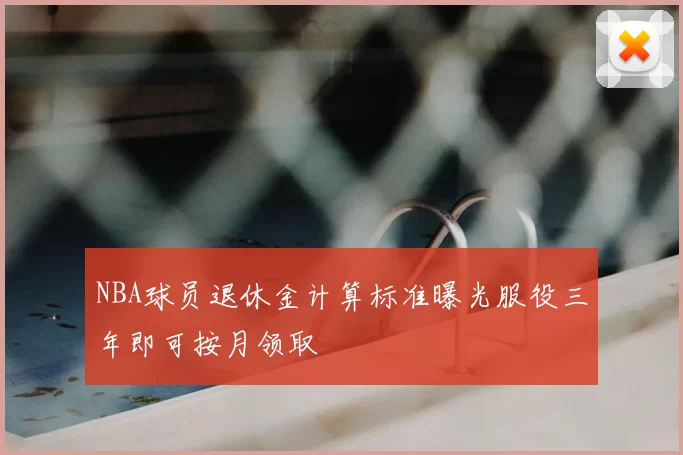 NBA球员退休金计算标准曝光服役三年即可按月领取
