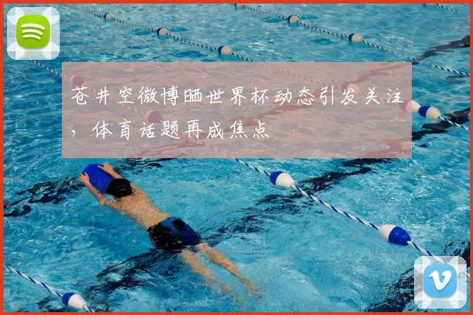苍井空微博晒世界杯动态引发关注,体育话题再成焦点
