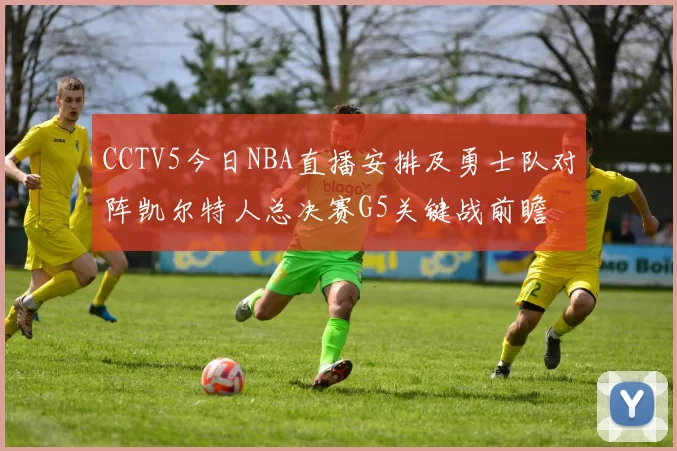 CCTV5今日NBA直播安排及勇士队对阵凯尔特人总决赛G5关键战前瞻