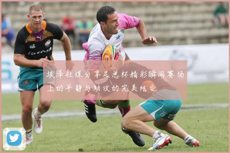 埃泽社媒分享足总杯精彩瞬间赛场上的平静与助攻的完美结合