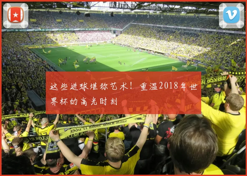 这些进球堪称艺术！重温2018年世界杯的高光时刻