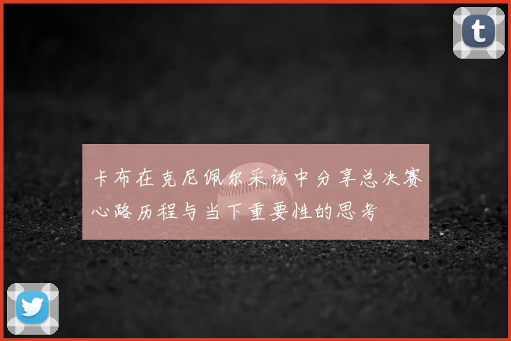 卡布在克尼佩尔采访中分享总决赛心路历程与当下重要性的思考