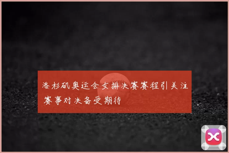 洛杉矶奥运会女排决赛赛程引关注 赛事对决备受期待