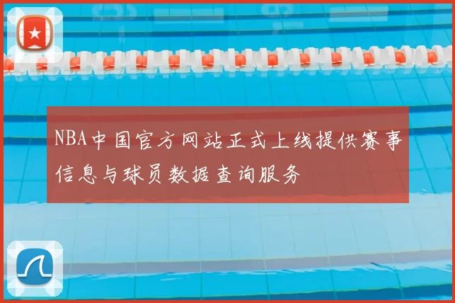NBA中国官方网站正式上线提供赛事信息与球员数据查询服务