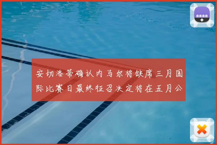 安切洛蒂确认内马尔将缺席三月国际比赛日最终征召决定将在五月公布