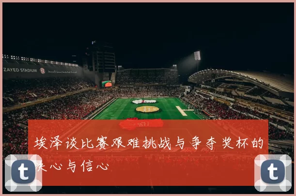 埃泽谈比赛艰难挑战与争夺奖杯的决心与信心