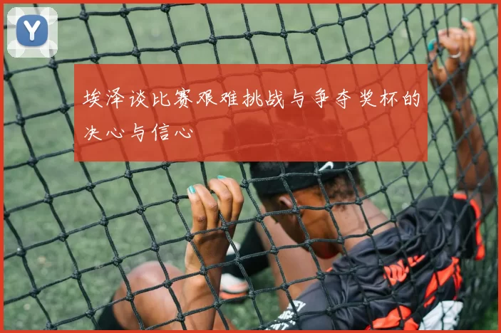 埃泽谈比赛艰难挑战与争夺奖杯的决心与信心