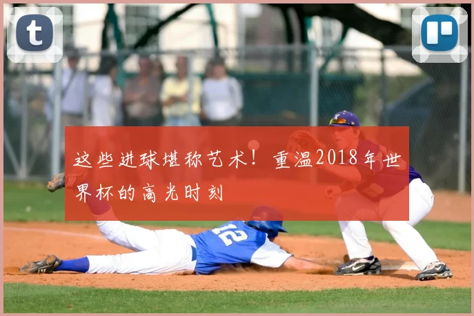 这些进球堪称艺术！重温2018年世界杯的高光时刻