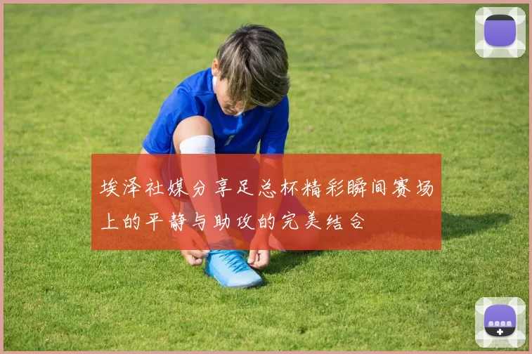 埃泽社媒分享足总杯精彩瞬间赛场上的平静与助攻的完美结合