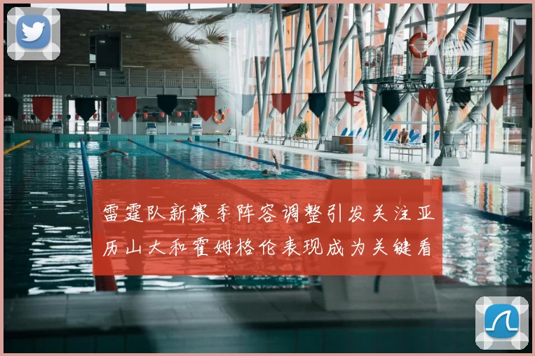 雷霆队新赛季阵容调整引发关注亚历山大和霍姆格伦表现成为关键看点