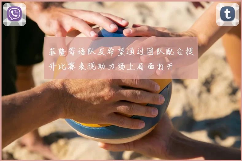 菲隆寄语队友希望通过团队配合提升比赛表现助力场上局面打开