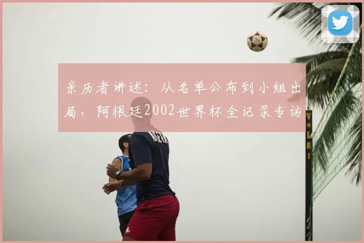 亲历者讲述:从名单公布到小组出局,阿根廷2002世界杯全记录专访