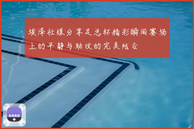埃泽社媒分享足总杯精彩瞬间赛场上的平静与助攻的完美结合