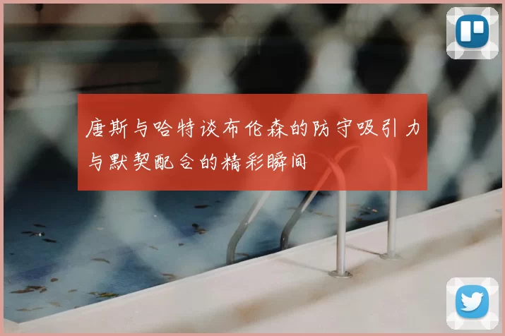 唐斯与哈特谈布伦森的防守吸引力与默契配合的精彩瞬间