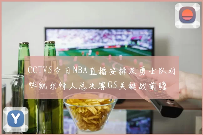 CCTV5今日NBA直播安排及勇士队对阵凯尔特人总决赛G5关键战前瞻