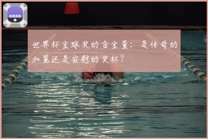 世界杯金球奖的含金量：是传奇的加冕还是安慰的奖杯？
