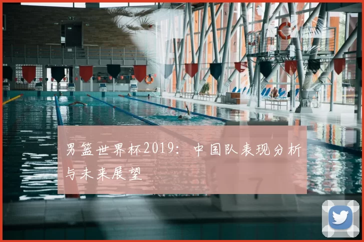 男篮世界杯2019:中国队表现分析与未来展望