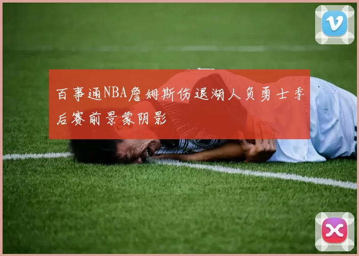 百事通NBA詹姆斯伤退湖人负勇士季后赛前景蒙阴影