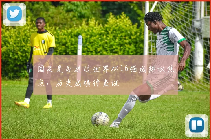 国足是否进过世界杯16强成热议焦点,历史成绩待查证