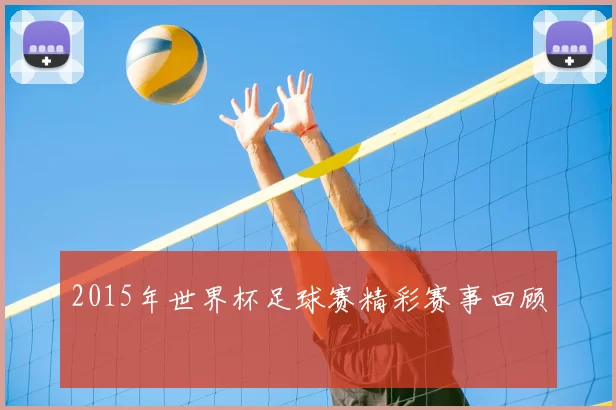 2015年世界杯足球赛精彩赛事回顾