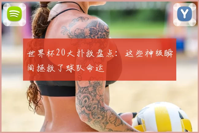 世界杯20大扑救盘点:这些神级瞬间拯救了球队命运