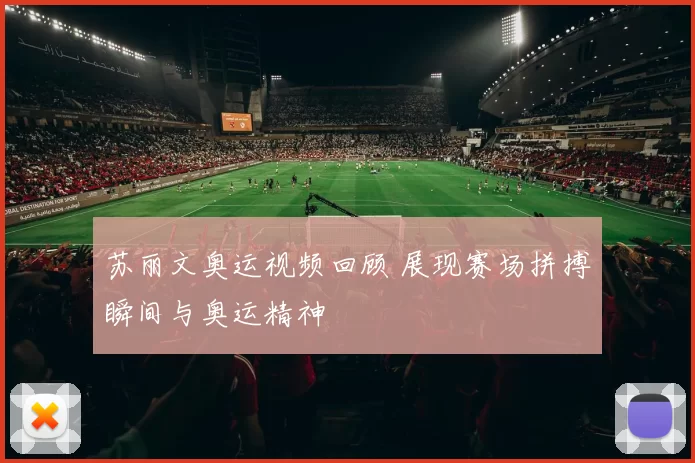 苏丽文奥运视频回顾 展现赛场拼搏瞬间与奥运精神